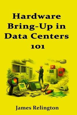 Hardware Bring-Up in Data Centers 101: Out-of-Band Access, Firmware, and Burn-In Tests - James Relington - cover