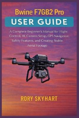 Bwine F7GB2 Pro User Guide: A Complete Beginner's Manual for Flight Control, 4K Camera Setup, GPS Navigation, Safety Features, and Creating Stable Aerial Footage - Rory Skyhart - cover