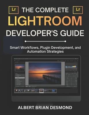 The Complete Lightroom Developer's Guide: Smart Workflows, Plugin Development, and Automation Strategies - Albert Brian Desmond - cover