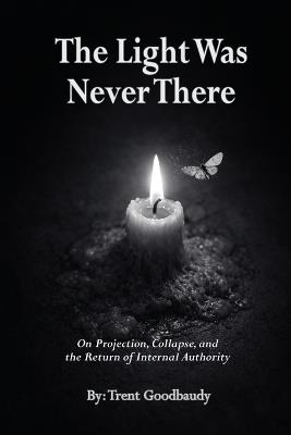 The Light Was Never There: On Projection, Collapse, and the Return of Internal Authority - Trent Goodbaudy - cover