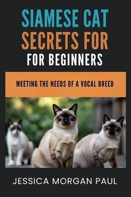 Siamese Cat Secrets For Beginners: Meeting The Needs Of A Vocal Breed - Jessica Morgan Paul - cover