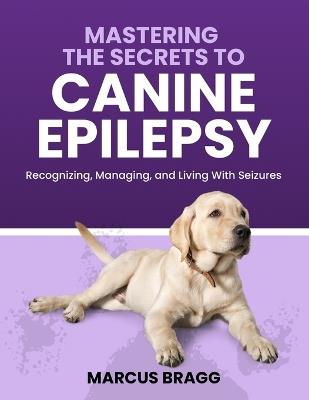 Mastering the Secrets to Canine Epilepsy - Marcus Bragg - cover