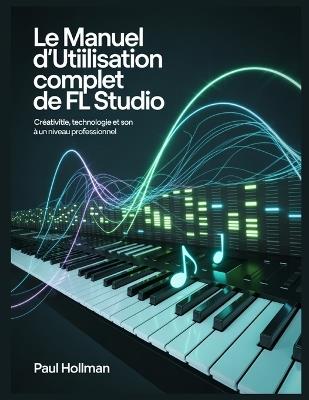Le manuel d'utilisation complet de FL Studio: Créativité, technologie et son à un niveau professionnel - Paul Hollman - cover