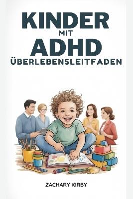 Kinder Mit Adhs Überlebensleitfad: Ein praktischer, von Eltern empfohlener Ratgeber zum Verständnis von ADHS, zur Verbesserung der Konzentration, zum Umgang mit Emotionen, zur Reduzierung von Wutanfällen und zur Förderung des Wohlbefindens Ihres Kindes z - Zachary Kirby - cover