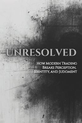 Unresolved: How Modern Trading Breaks Perception, Identity, and Judgment - Christopher Carlson - cover