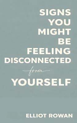 Signs You Might Be Feeling Disconnected From Yourself: A Gentle, Comforting Book for When You Feel Numb, Lost, Overwhelmed, or Not Quite Like You Anymore - Elliot Rowan - cover