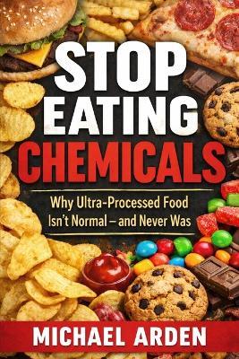 Stop Eating Chemicals: Why Ultra-Processed Food Isn't Normal - and Never Was - Michael Arden - cover