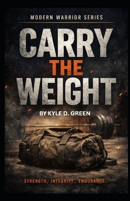 Carry the Weight: Strength, Integrity, and Endurance - Kyle D Green - cover