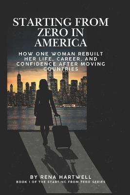 Starting From Zero in America: How One Woman Rebuilt Her Life, Career, and Confidence After Moving Countries - Rena Hartwell - cover