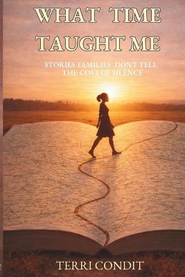 What Time Taught Me: Stories Families Don't Tell - The Cost of Silence - Terri Condit - cover