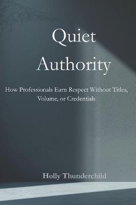 Quiet Authority: How Professionals Earn Respect Without Titles, Volume, or Credentials - Holly Thunderchild - cover