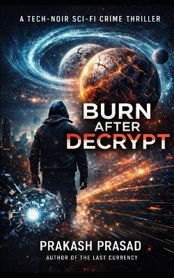Burn After Decrypt: A Tech-Noir Sci-Fi Crime Thriller - Prakash Prasad - cover