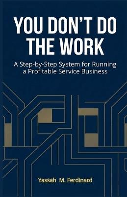 You Don't Do the Work: A Step-by-Step System for Running a Profitable Service Business - Yassah M Ferdinard - cover