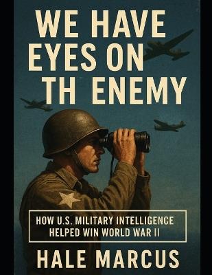 We Have Eyes on the Enemy: How U.S. Military Intelligence Helped Win World War II - Hale Marcus - cover