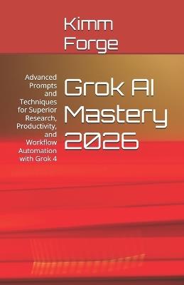 Grok AI Mastery 2026: Advanced Prompts and Techniques for Superior Research, Productivity, and Workflow Automation with Grok 4 - Kimm Forge - cover