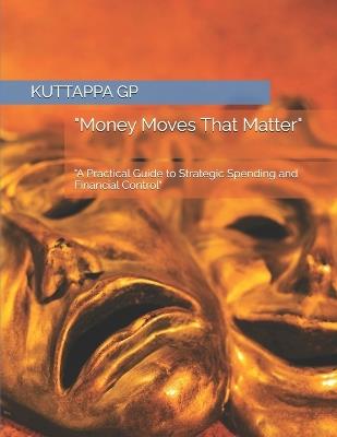 "Money Moves That Matter": "A Practical Guide to Strategic Spending and Financial Control" - Kuttappa Gp - cover