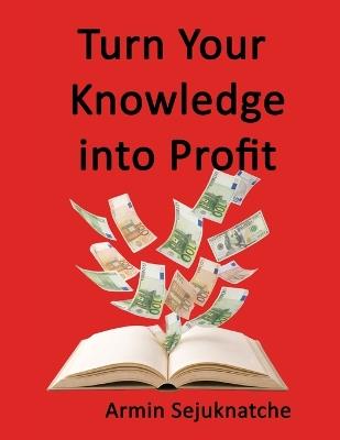 Turn Your Knowledge into Profit: Expertise is your greatest asset - Armin Sejuknatche - cover