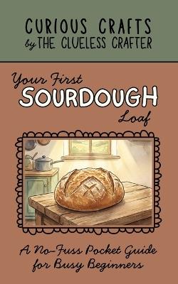 Your First Sourdough Loaf: A No-Fuss Pocket Guide for Busy Beginners: Sourdough Starter from Scratch, Easy No-Knead Bread Baking, Weekend Schedules, and Troubleshooting Tips for Home Bakers - Clueless Crafter - cover