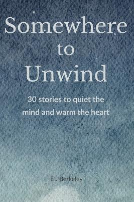 Somewhere To Unwind: 30 stories to quiet the mind and warm the heart - E J Berkeley - cover
