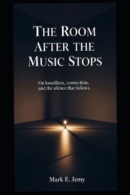 The Room After the Music Stops: On Loneliness, Connection, and the Silence That Follows - Mark E Jemy - cover