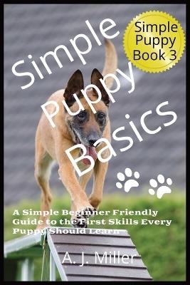 Simple Puppy Basics: A Simple Beginner-Friendly Guide to the First Skills Every Puppy Should Learn - A J Miller - cover