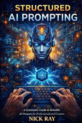 Structured AI Prompting: A Systematic Guide to Reliable AI Outputs for Professionals and Creators - Nick Ray - cover