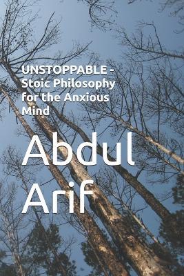UNSTOPPABLE - Stoic Philosophy for the Anxious Mind - Abdul Arif - cover