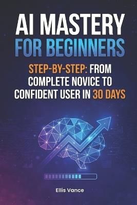 AI Mastery for Beginners Step-by-Step: From Complete Novice to Confident User in 30 Days - Ellis Vance - cover