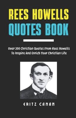 Rees Howells Quotes Book: Over 200 Christian Quotes From Rees Howells To Inspire And Enrich Your Christian Life - Eritz Canan - cover