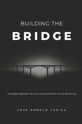 Building the BRIDGE: The Space Between Who You Were and Who You're Becoming - Jose Arnold Tariga - cover