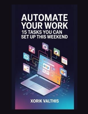 Automate Your Work: 15 Tasks You Can Set Up This Weekend - Xorik Valthis - cover