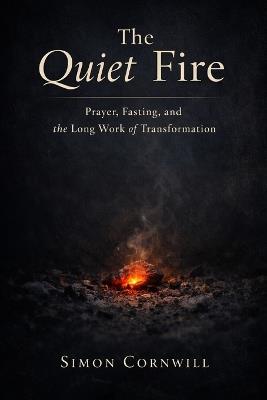 The Quiet Fire: Prayer, Fasting, and the Long Work of Transformation - Simon Cornwill - cover