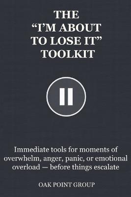 The "I'm about to Lose It" Toolkit: Immediate tools for moments of overwhelm, anger, panic, or emotional overload - before things escalate - Oak Point Group - cover