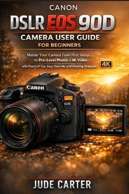 Canon Dslr EOS 90d Camera User Guide for Beginners: Master Your Camera From First Setup to Pro-Level Photos & 4K Video with Practical Tips, Easy Tutorials, and Shooting Strategies - Jude Carter - cover