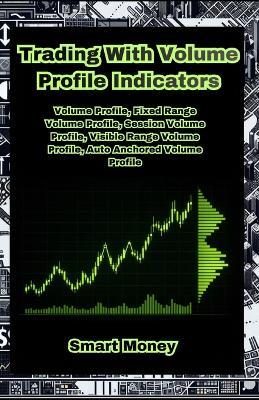 Trading With Volume Profile Indicators: Volume Profile, Fixed Range Volume Profile, Session Volume Profile, Visible Range Volume Profile, Auto Anchored Volume Profile - Smart Money - cover