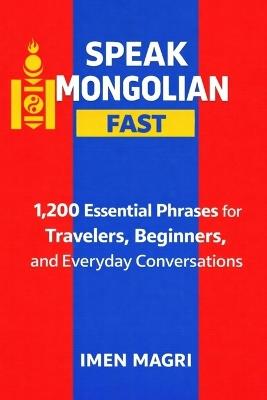 Speak Mongolian Fast: 1,200 Essential Phrases for Travelers, Beginners, and Everyday Conversations - Imen Magri - cover