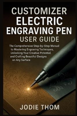 Customizer Electric Engraving Pen User Guide: The Comprehensive Step-by-Step Manual to Mastering Engraving Techniques, Unlocking Your Creative Potential, and Crafting Beautiful Designs on Any Surface - Jodie Thom - cover