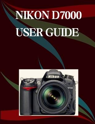 Nikon D7000 User Guide: A Step-by-Step Manual for Beginners and Seniors Covering Essential Camera Features, Creative Techniques, Tips, Tricks and Effortless Videography Skills - Jade Morley - cover