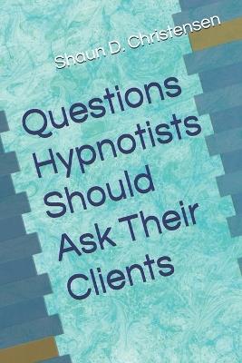 Questions Hypnotists Should Ask Their Clients - Shaun D Christensen - cover