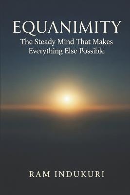 Equanimity: The Steady Mind That Makes Everything Else Possible - Ram Indukuri - cover
