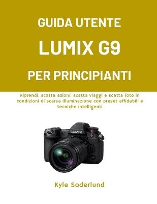 Guida Utente Lumix G9 Per Principianti: Riprendi, scatta azioni, scatta viaggi e scatta foto in condizioni di scarsa illuminazione con preset affidabili e tecniche intelligenti - Kyle Soderlund - cover