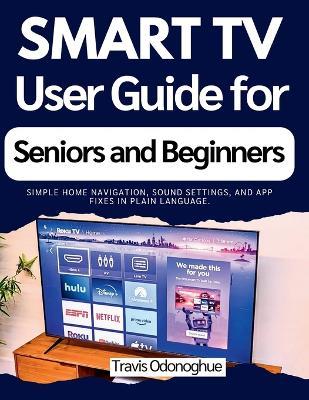 Smart TV User Guide for Seniors and Beginners: Simple home navigation, sound settings, and app fixes in plain language. - Travis Odonoghue - cover