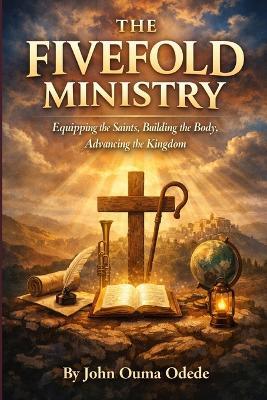 The Fivefold Ministry: Equipping the Saints, Building the Body, Advancing the Kingdom - John Ouma Odede - cover