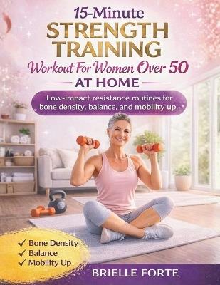 15-Minute Strength Training Workout for Women Over 50 at Home: Low-impact resistance routines for bone density, balance, mobility up - Brielle Forte - cover