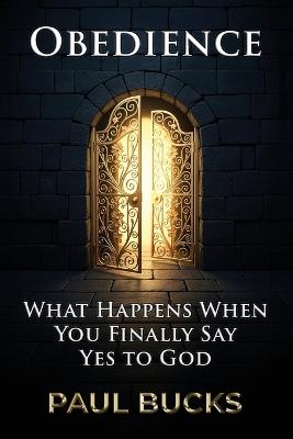 Obedience: What Happens When You Finally Say Yes to God - Paul Bucks - cover