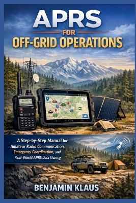 APRS for Off-Grid Operations: A Step-by-Step Manual for Amateur Radio Communication, Emergency Coordination, and Real-World APRS Data Sharing - Benjamin Klaus - cover