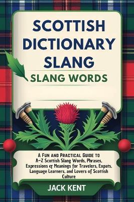 Scottish Dictionary Slang Words: A Fun and Practical Guide to A-Z Scottish Slang Words, Phrases, Expressions & Meanings for Travelers, Expats, Language Learners, and Lovers of Scottish Culture - Jack Kent - cover