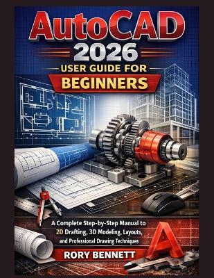 AutoCAD 2026 User Guide for Beginners: A Complete Step-by-Step Manual to 2D Drafting, 3D Modeling, Layouts, and Professional Drawing Techniques - Rory Bennett - cover