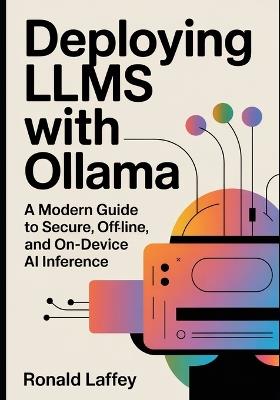Deploying LLMs with Ollama: A Modern Guide to Secure, Offline, and On-Device AI Inference - Ronald Laffey - cover