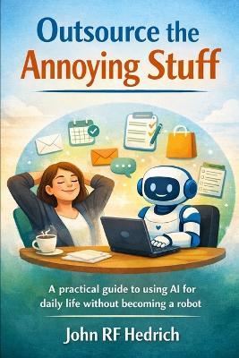 Outsource the Annoying Stuff: A practical guide for using AI for daily life without becoming a robot - John Rf Hedrich - cover